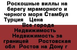 Роскошные виллы на берегу мраморного и черного моря Стамбул, Турция › Цена ­ 28 500 000 - Все города Недвижимость » Недвижимость за границей   . Ростовская обл.,Ростов-на-Дону г.